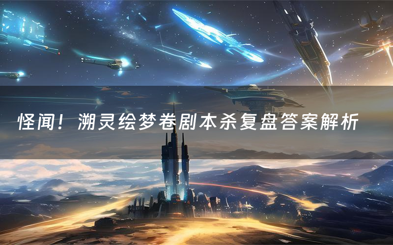 怪闻!溯灵绘梦卷剧本杀复盘答案解析(怪闻!溯灵绘梦卷测评剧透)