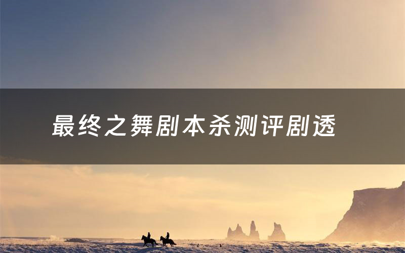 最终之舞剧本杀测评剧透(最终之舞角色CP推荐)