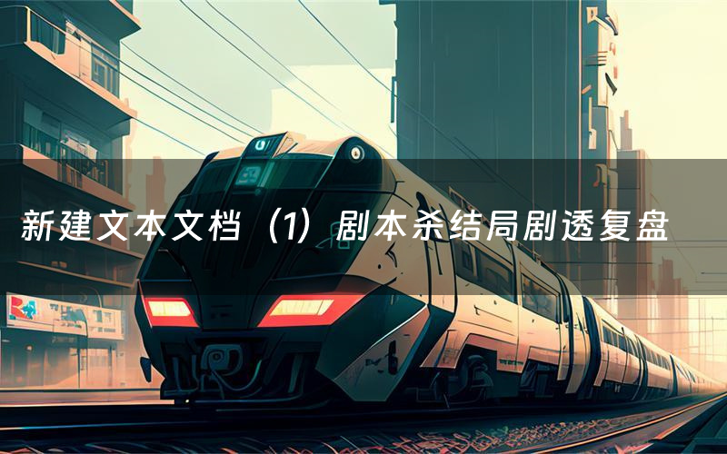 新建文本文档(1)剧本杀结局剧透复盘(新建文本文档(1)测评真相是什么)