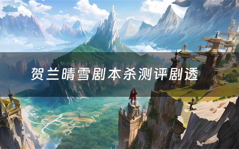 贺兰晴雪剧本杀测评剧透(贺兰晴雪角色CP推荐)