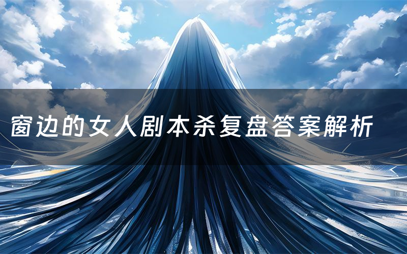 窗边的女人剧本杀复盘答案解析（窗边的女人测评剧透）