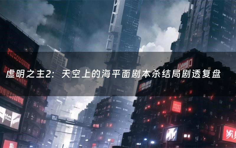 虚明之主2:天空上的海平面剧本杀结局剧透复盘(虚明之主2:天空上的海平面测评真相是什么)