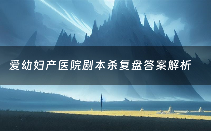 爱幼妇产医院剧本杀复盘答案解析(爱幼妇产医院测评剧透)