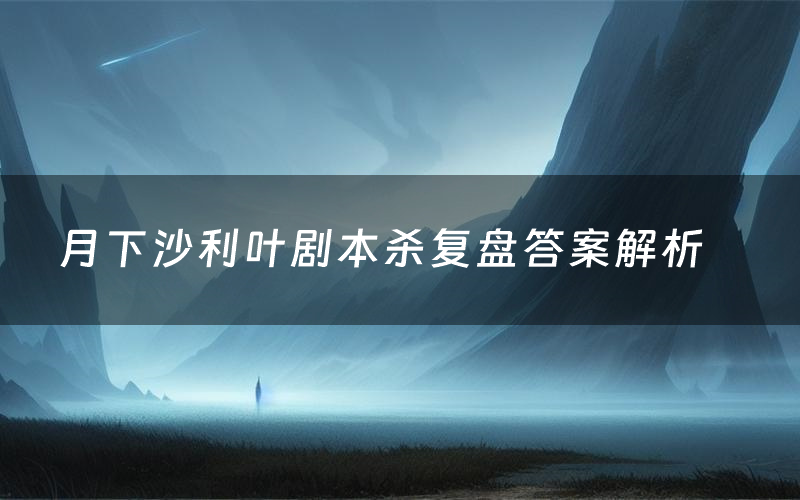 月下沙利叶剧本杀复盘答案解析(月下沙利叶测评剧透)