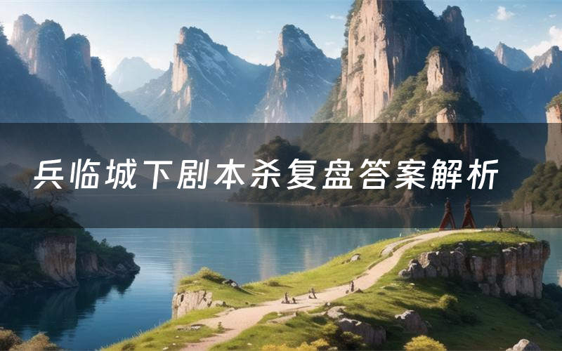 兵临城下剧本杀复盘答案解析(兵临城下测评剧透)