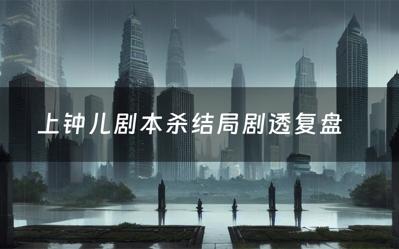 上钟儿剧本杀结局剧透复盘(上钟儿测评真相是什么)
