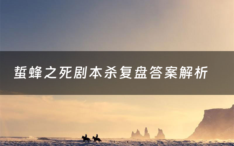 蜇蜂之死剧本杀复盘答案解析(蜇蜂之死测评剧透)