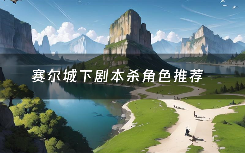 赛尔城下剧本杀角色推荐（赛尔城下凶手是谁）