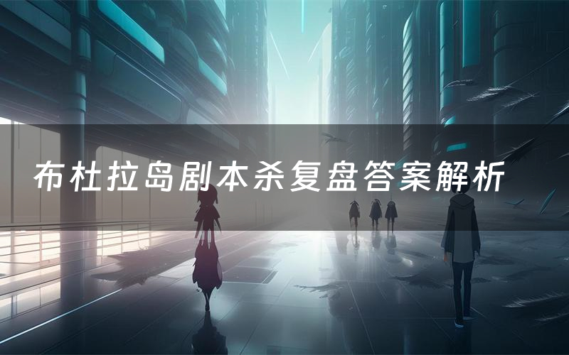 布杜拉岛剧本杀复盘答案解析(布杜拉岛测评剧透)
