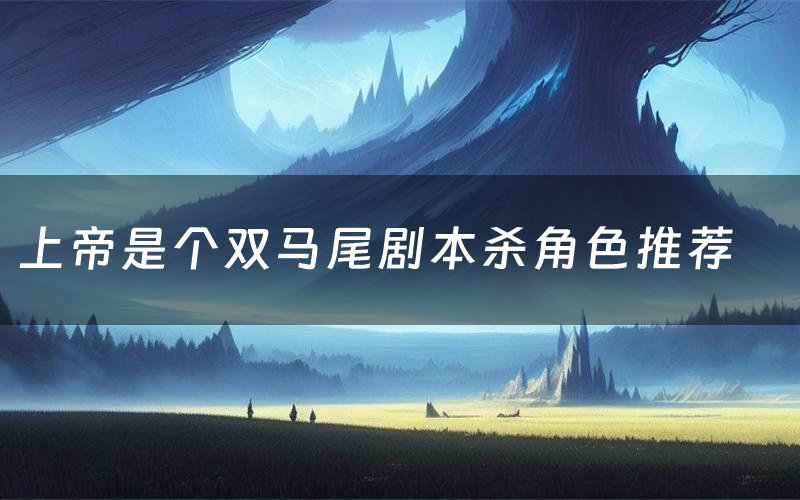 上帝是个双马尾剧本杀角色推荐(上帝是个双马尾凶手是谁)