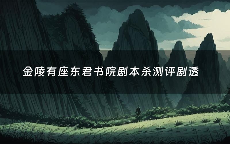 金陵有座东君书院剧本杀测评剧透(金陵有座东君书院角色CP推荐)