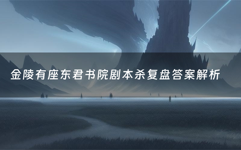 金陵有座东君书院剧本杀复盘答案解析(金陵有座东君书院测评剧透)