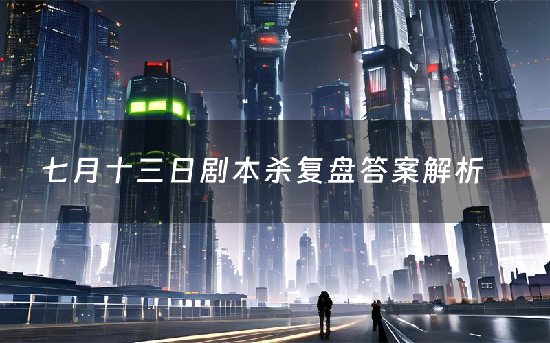 七月十三日剧本杀复盘答案解析（七月十三日测评剧透）