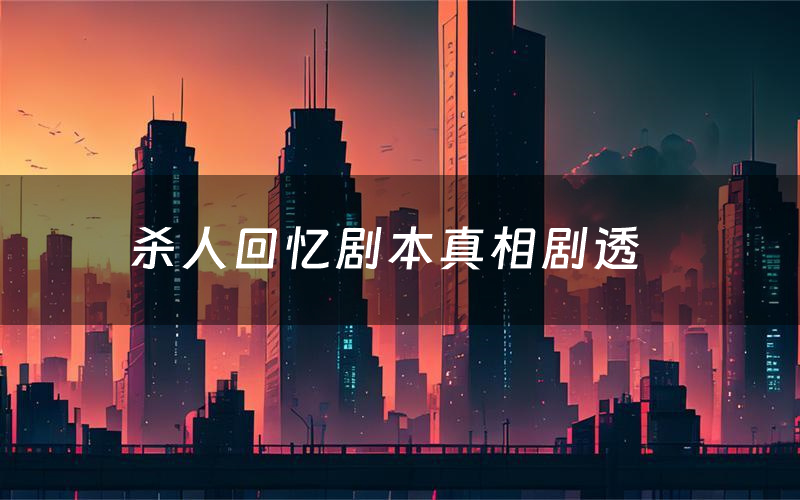 杀人回忆剧本真相剧透(杀人回忆剧本杀故事复盘)