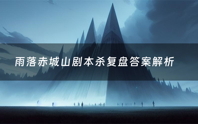 雨落赤城山剧本杀复盘答案解析（雨落赤城山测评剧透）