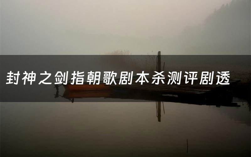 封神之剑指朝歌剧本杀测评剧透(封神之剑指朝歌角色CP推荐)