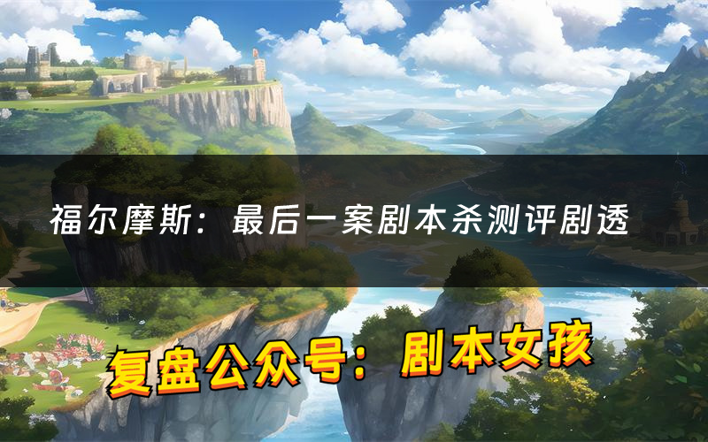 福爾摩斯：最后一案劇本殺測評劇透（福爾摩斯：最后一案角色CP推薦）