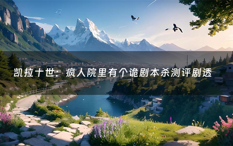 凯拉十世:疯人院里有个诡剧本杀测评剧透(凯拉十世:疯人院里有个诡角色CP推荐)