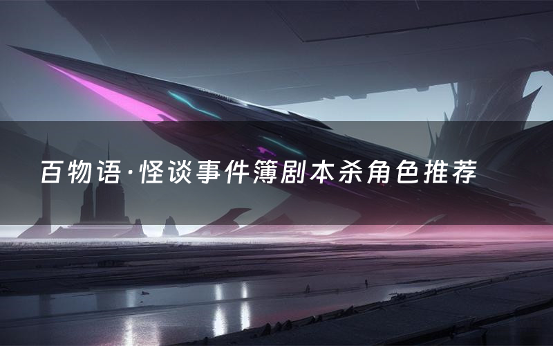 百物语·怪谈事件簿剧本杀角色推荐(百物语·怪谈事件簿凶手是谁)