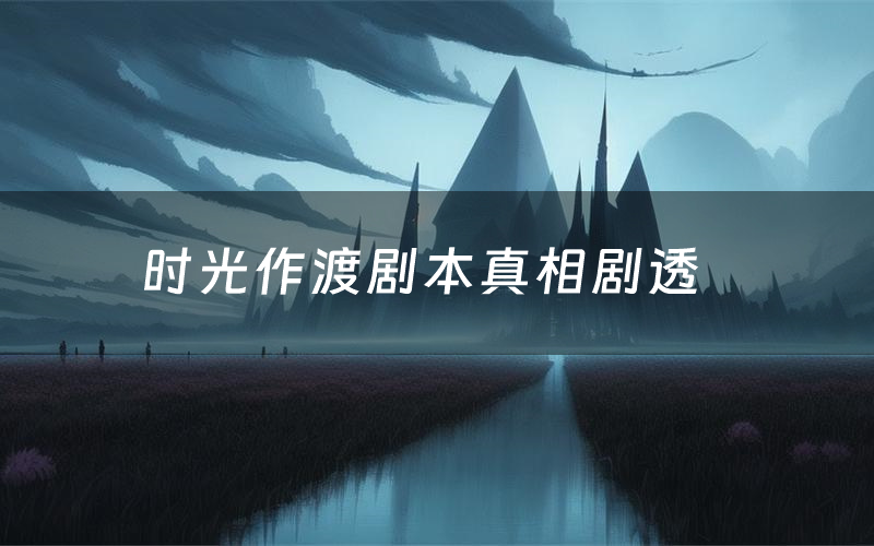 时光作渡剧本真相剧透(时光作渡剧本杀故事复盘)