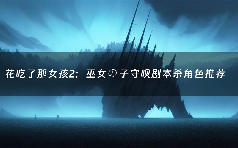 花吃了那女孩2:巫女の子守呗剧本杀角色推荐(花吃了那女孩2:巫女の子守呗凶手是谁)