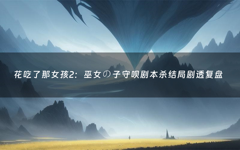 花吃了那女孩2:巫女の子守呗剧本杀结局剧透复盘(花吃了那女孩2:巫女の子守呗测评真相是什么)