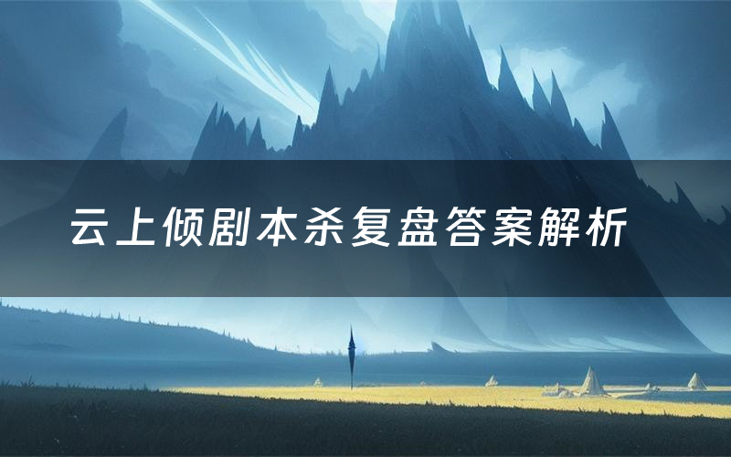 云上倾剧本杀复盘答案解析(云上倾测评剧透)