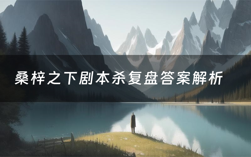 桑梓之下剧本杀复盘答案解析(桑梓之下测评剧透)