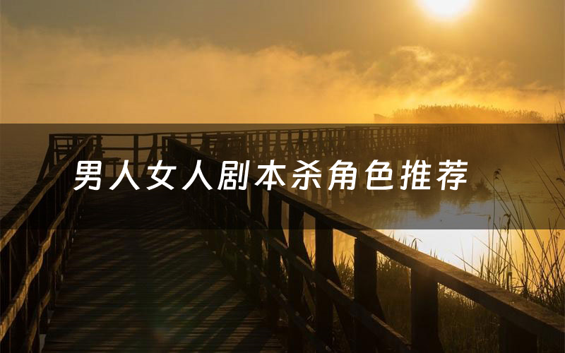 男人女人剧本杀角色推荐(男人女人凶手是谁)