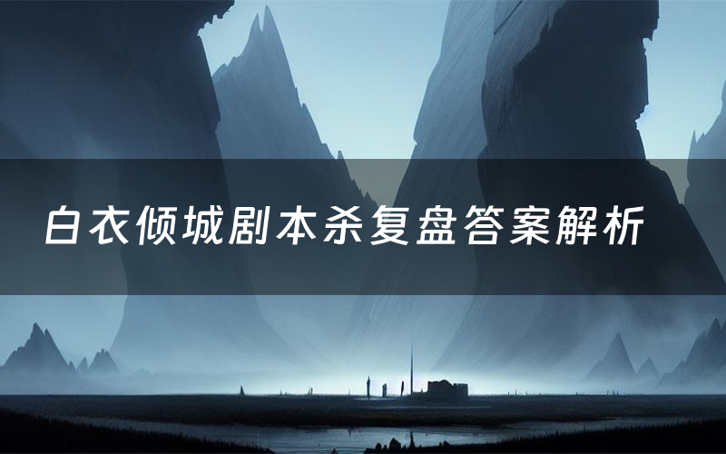 白衣倾城剧本杀复盘答案解析(白衣倾城测评剧透)