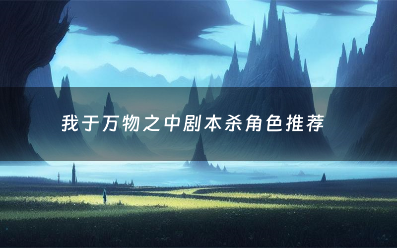我于万物之中剧本杀角色推荐(我于万物之中凶手是谁)