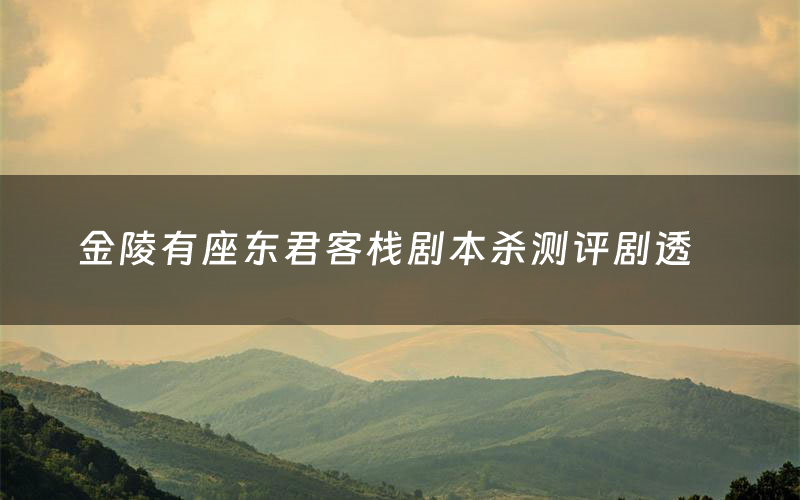 金陵有座东君客栈剧本杀测评剧透(金陵有座东君客栈角色CP推荐)