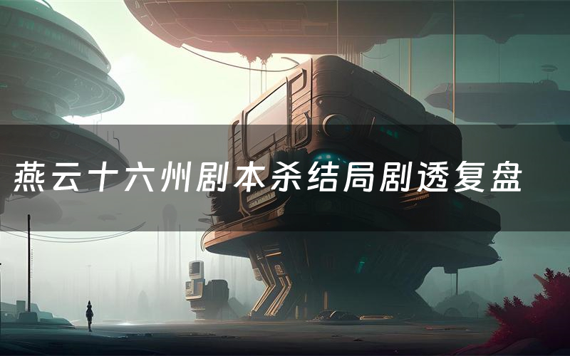 燕云十六州剧本杀结局剧透复盘(燕云十六州测评真相是什么)