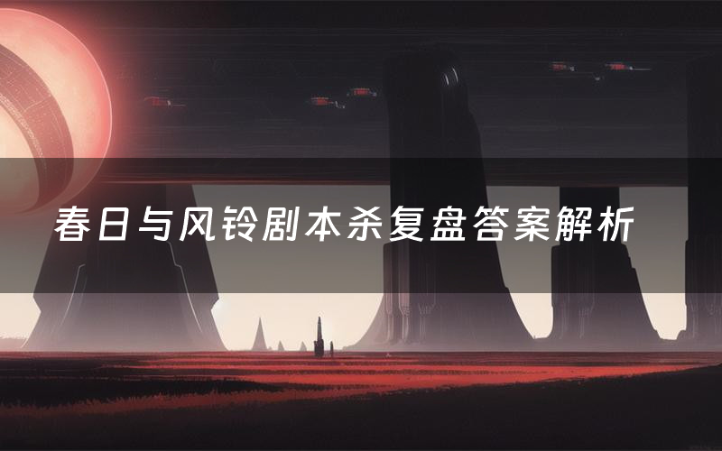 春日与风铃剧本杀复盘答案解析(春日与风铃测评剧透)