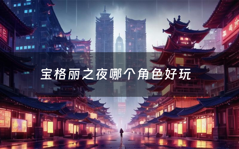 宝格丽之夜哪个角色好玩(宝格丽之夜值得玩吗)