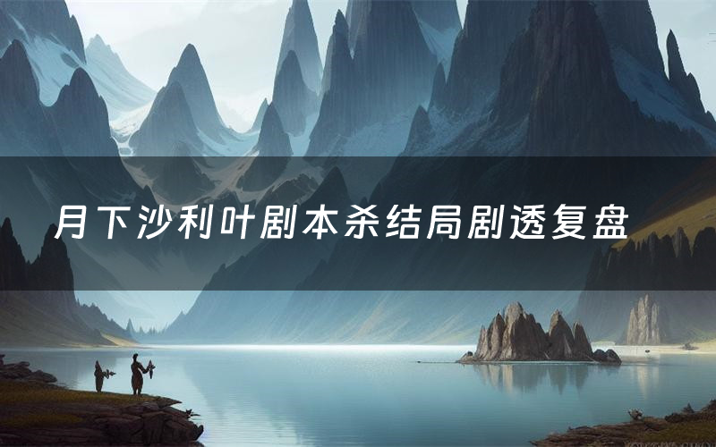 月下沙利叶剧本杀结局剧透复盘(月下沙利叶测评真相是什么)