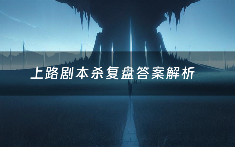 上路剧本杀复盘答案解析(上路测评剧透)