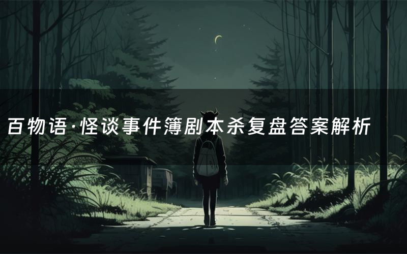 百物语·怪谈事件簿剧本杀复盘答案解析(百物语·怪谈事件簿测评剧透)