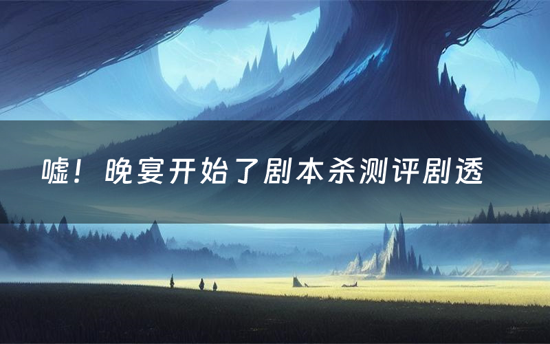 嘘!晚宴开始了剧本杀测评剧透(嘘!晚宴开始了角色CP推荐)