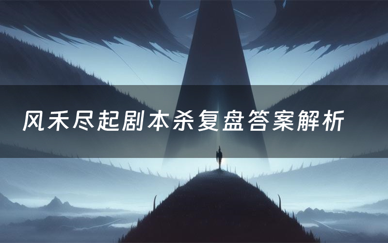 风禾尽起剧本杀复盘答案解析（风禾尽起测评剧透）