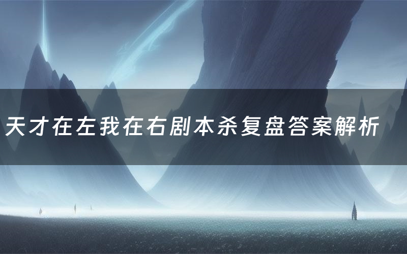 天才在左我在右剧本杀复盘答案解析(天才在左我在右测评剧透)