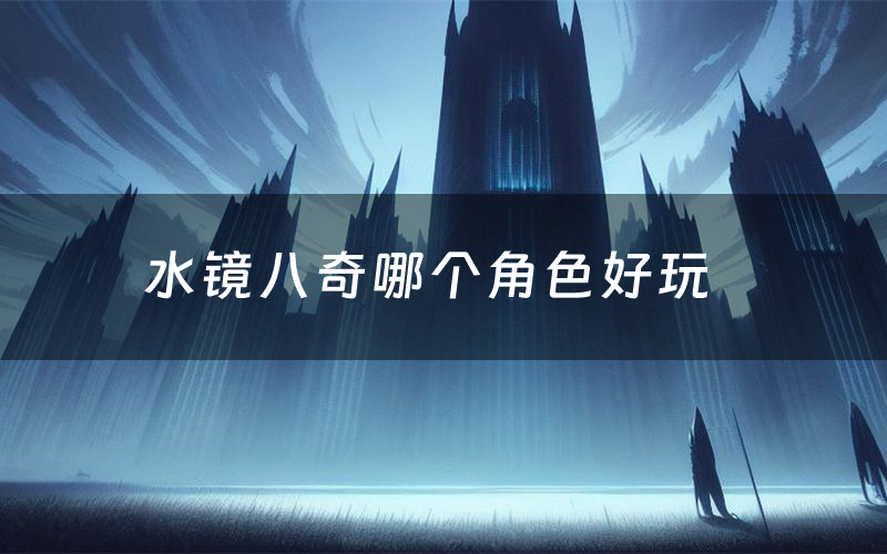 水镜八奇哪个角色好玩(水镜八奇值得玩吗)