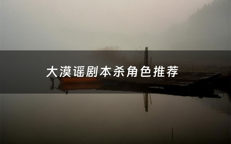 大漠谣剧本杀角色推荐(大漠谣凶手是谁)