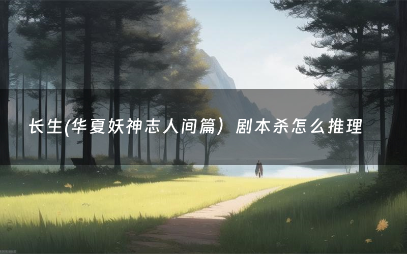 长生(华夏妖神志人间篇）剧本杀怎么推理（长生(华夏妖神志人间篇）凶手是谁剧透）