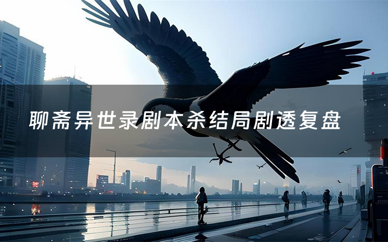 聊斋异世录剧本杀结局剧透复盘(聊斋异世录测评真相是什么)