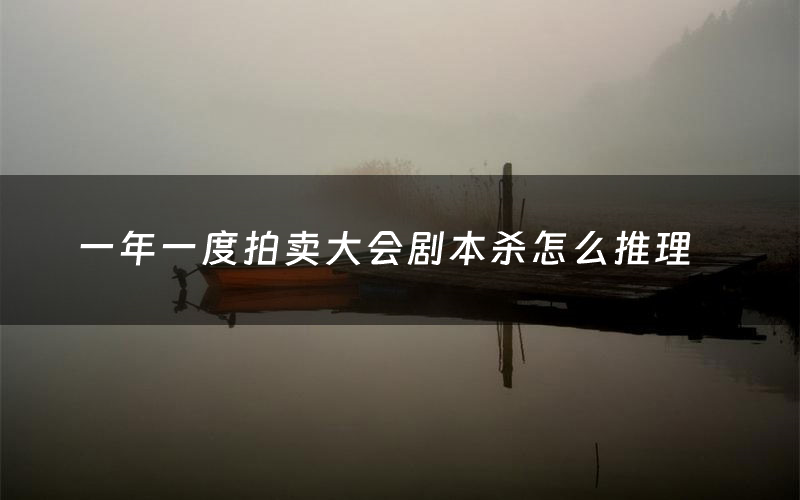 一年一度拍卖大会剧本杀怎么推理(一年一度拍卖大会凶手是谁剧透)