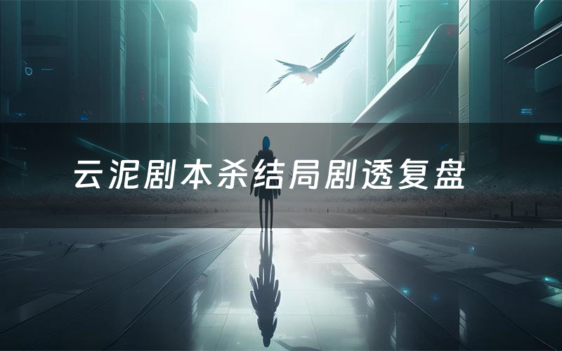 云泥剧本杀结局剧透复盘(云泥测评真相是什么)