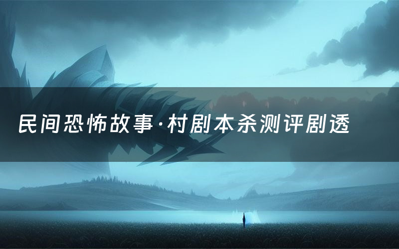 民间恐怖故事·村剧本杀测评剧透(民间恐怖故事·村角色CP推荐)