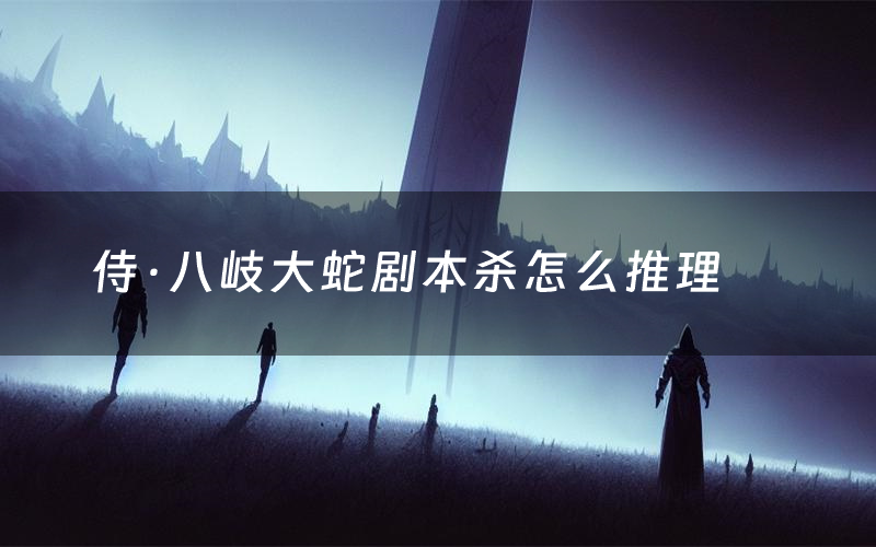 侍·八岐大蛇剧本杀怎么推理(侍·八岐大蛇凶手是谁剧透)