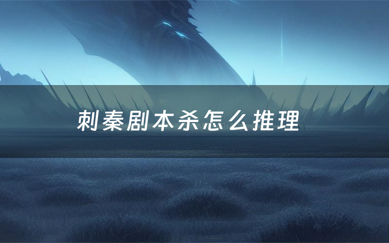 刺秦剧本杀怎么推理(刺秦凶手是谁剧透)